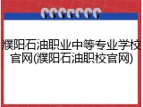 濮阳石油职业中等专业学校官网(濮阳石油职校官网)