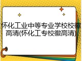 怀化工业中等专业学校校徽高清(怀化工专校徽高清)