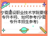 宁夏建设职业技术学院要招专升本吗，如何参考(宁夏专升本招生参考)