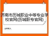 济南市历城职业中等专业学校官网(历城职专官网)