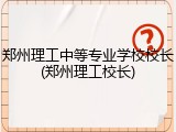 郑州理工中等专业学校校长(郑州理工校长)