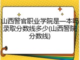 山西警官职业学院是一本吗录取分数线多少(山西警院分数线)