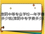 淮阴中等专业学校一年学费多少钱(淮阴中专学费多少)