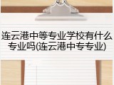 连云港中等专业学校有什么专业吗(连云港中专专业)