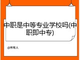 中职是中等专业学校吗(中职即中专)