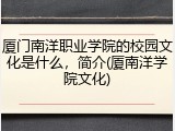 厦门南洋职业学院的校园文化是什么，简介(厦南洋学院文化)
