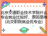北京交通职业技术学院什么专业就业比较好，原因是啥(北交职院就业优专业)