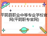 平阴县职业中等专业学校官网(平阴职专官网)