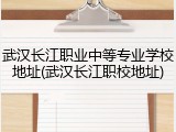 武汉长江职业中等专业学校地址(武汉长江职校地址)