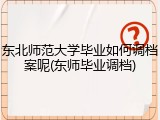 东北师范大学毕业如何调档案呢(东师毕业调档)
