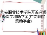 广安职业技术学院开设有哪些奖学和助学金(广安职院奖助学金)