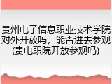 贵州电子信息职业技术学院对外开放吗，能否进去参观(贵电职院开放参观吗)