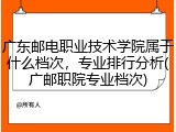 广东邮电职业技术学院属于什么档次，专业排行分析(广邮职院专业档次)