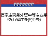 石家庄商务外贸中等专业学校(石家庄外贸中专)