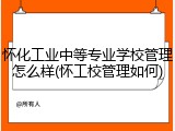 怀化工业中等专业学校管理怎么样(怀工校管理如何)