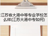 江苏省大港中等专业学校怎么样(江苏大港中专如何)