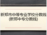 新郑市中等专业学校分数线(新郑中专分数线)