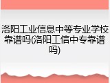 洛阳工业信息中等专业学校靠谱吗(洛阳工信中专靠谱吗)