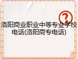 洛阳商业职业中等专业学校电话(洛阳商专电话)
