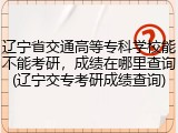 辽宁省交通高等专科学校能不能考研，成绩在哪里查询(辽宁交专考研成绩查询)