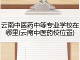 云南中医药中等专业学校在哪里(云南中医药校位置)