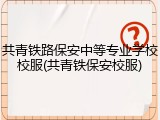 共青铁路保安中等专业学校校服(共青铁保安校服)