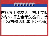 吉林通用航空职业技术学院的毕业证含金量怎么样，为什么(吉航职院毕业证价值)