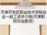 天津开发区职业技术学院毕业一般工资多少钱(天津职院毕业薪资)