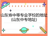山东省中等专业学校的地址(山东中专地址)