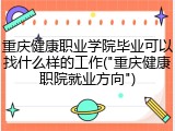 重庆健康职业学院毕业可以找什么样的工作("重庆健康职院就业方向")