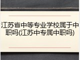 江苏省中等专业学校属于中职吗(江苏中专属中职吗)