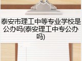 泰安市理工中等专业学校是公办吗(泰安理工中专公办吗)