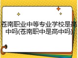 苍南职业中等专业学校是高中吗(苍南职中是高中吗)