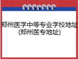郑州医学中等专业学校地址(郑州医专地址)