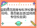 益阳师范高等专科学校要住校吗，是否能走读(益师高专住校走读)