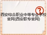 西安综合职业中等专业学校官网(西安职专官网)