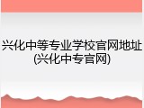 兴化中等专业学校官网地址(兴化中专官网)