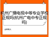 杭州广播电视中等专业学校正规吗(杭州广电中专正规吗)