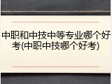 中职和中技中等专业哪个好考(中职中技哪个好考)