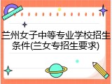 兰州女子中等专业学校招生条件(兰女专招生要求)