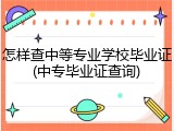 怎样查中等专业学校毕业证(中专毕业证查询)
