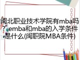 闽北职业技术学院有mba吗？emba和mba的入学条件是什么(闽职院MBA条件)
