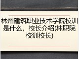 林州建筑职业技术学院校训是什么，校长介绍(林职院校训校长)