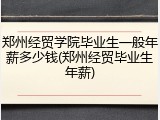 郑州经贸学院毕业生一般年薪多少钱(郑州经贸毕业生年薪)