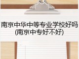 南京中华中等专业学校好吗(南京中专好不好)