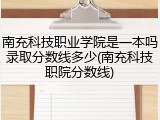 南充科技职业学院是一本吗录取分数线多少(南充科技职院分数线)
