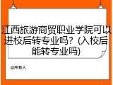 江西旅游商贸职业学院可以进校后转专业吗？(入校后能转专业吗)