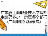 广东农工商职业技术学院招生编码多少，隶属哪个部门(广商职院代码隶属)