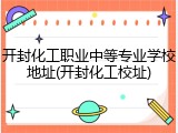 开封化工职业中等专业学校地址(开封化工校址)
