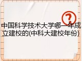 中国科学技术大学哪一年成立建校的(中科大建校年份)